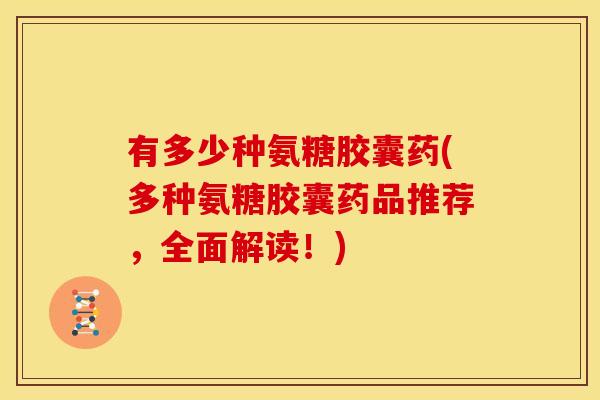 有多少种氨糖胶囊药(多种氨糖胶囊药品推荐，全面解读！)