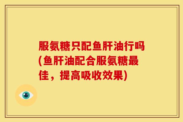 服氨糖只配鱼肝油行吗(鱼肝油配合服氨糖最佳，提高吸收效果)