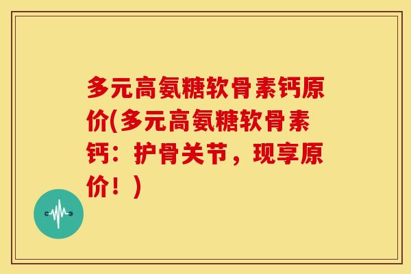 多元高氨糖软骨素钙原价(多元高氨糖软骨素钙:护骨关节,现享原价!) 多元高氨糖软骨素钙原价(多元高氨糖软骨素钙:护骨关节,现享原价!)