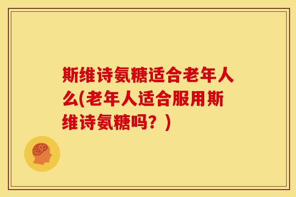 斯维诗氨糖适合老年人么(老年人适合服用斯维诗氨糖吗？)