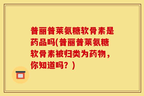 普丽普莱氨糖软骨素是药品吗(普丽普莱氨糖软骨素被归类为药物，你知道吗？)