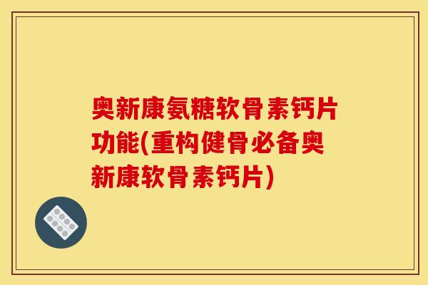 奥新康氨糖软骨素钙片功能(重构健骨必备奥新康软骨素钙片)