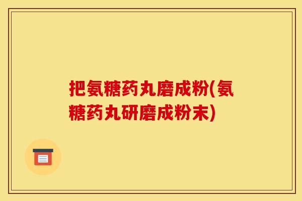 把氨糖药丸磨成粉(氨糖药丸研磨成粉末)