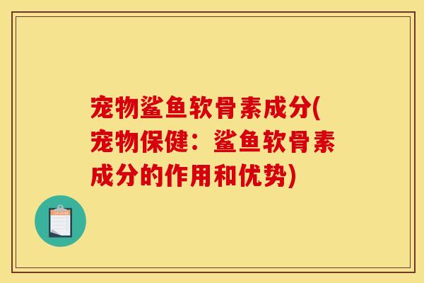 宠物鲨鱼软骨素成分(宠物保健：鲨鱼软骨素成分的作用和优势)