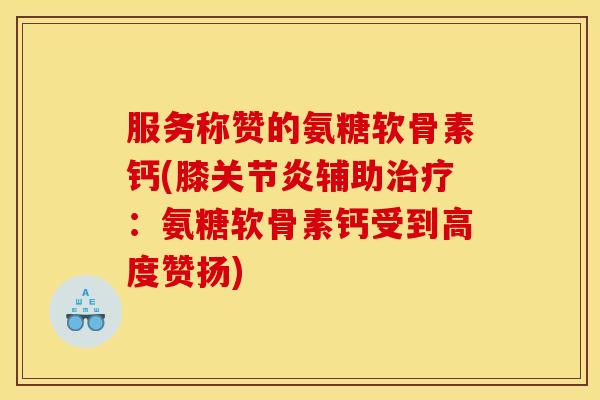 服务称赞的氨糖软骨素钙(膝辅助:氨糖软骨素钙受到高度赞扬) 服务称赞的氨糖软骨素钙(膝辅助:氨糖软骨素钙受到高度赞扬)