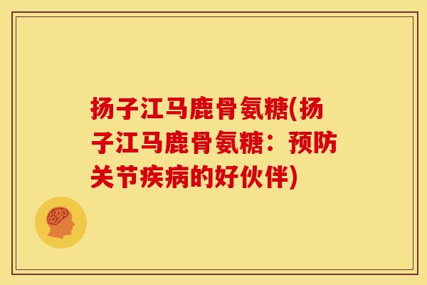 扬子江马鹿骨氨糖(扬子江马鹿骨氨糖:关节的好伙伴) 扬子江马鹿骨氨糖(扬子江马鹿骨氨糖:关节的好伙伴)