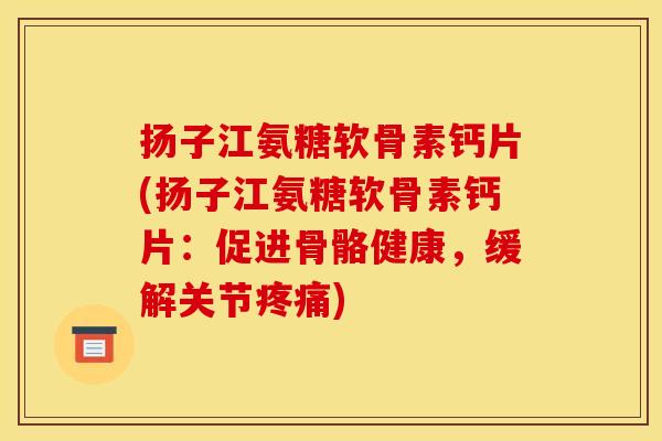 扬子江氨糖软骨素钙片(扬子江氨糖软骨素钙片：促进骨骼健康，缓解关节疼痛)