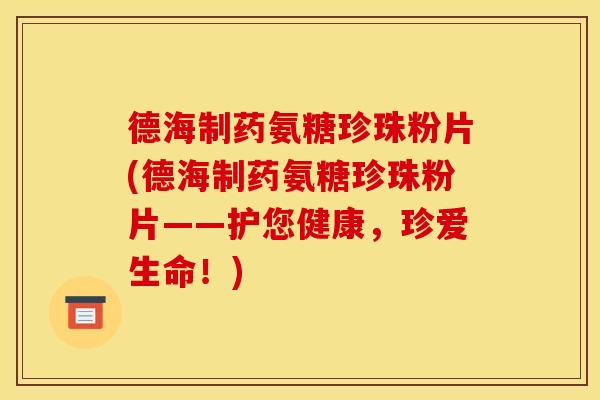 德海制药氨糖珍珠粉片(德海制药氨糖珍珠粉片——护您健康,珍爱生命!) 德海制药氨糖珍珠粉片(德海制药氨糖珍珠粉片——护您健康,珍爱生命!)