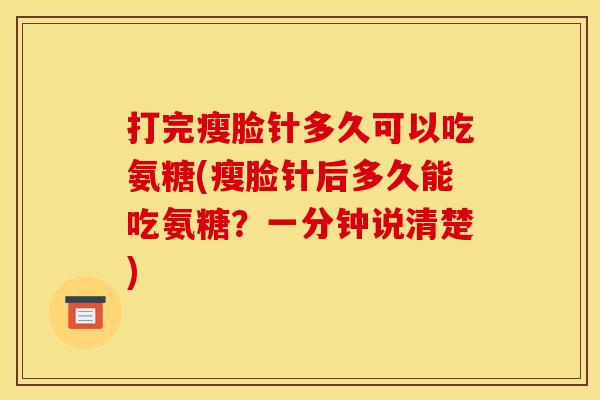 打完瘦脸针多久可以吃氨糖(瘦脸针后多久能吃氨糖？一分钟说清楚)