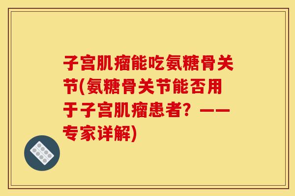 子宫肌瘤能吃氨糖骨关节(氨糖骨关节能否用于子宫肌瘤患者？——专家详解)