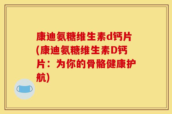 康迪氨糖维生素d钙片(康迪氨糖维生素D钙片:为你的骨骼健康护航) 康迪氨糖维生素d钙片(康迪氨糖维生素D钙片:为你的骨骼健康护航)