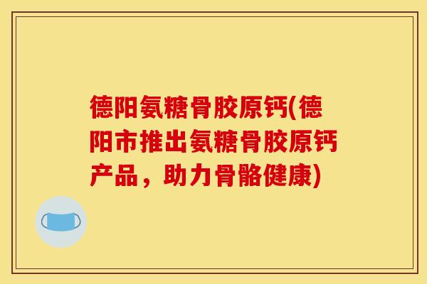 德阳氨糖骨胶原钙(德阳市推出氨糖骨胶原钙产品,助力骨骼健康) 德阳氨糖骨胶原钙(德阳市推出氨糖骨胶原钙产品,助力骨骼健康)