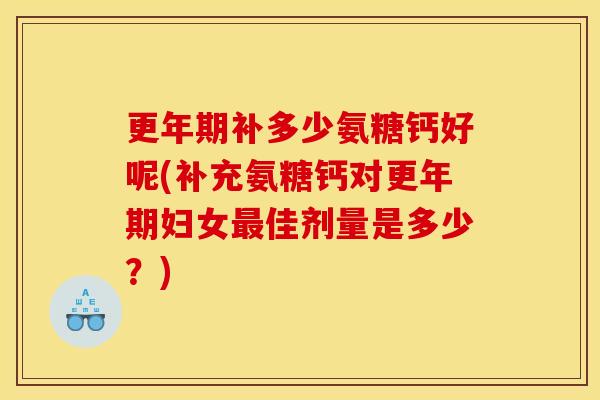 更年期补多少氨糖钙好呢(补充氨糖钙对更年期妇女最佳剂量是多少？)