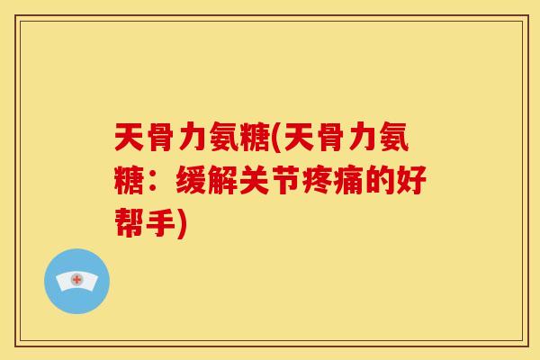 天骨力氨糖(天骨力氨糖：缓解关节疼痛的好帮手)