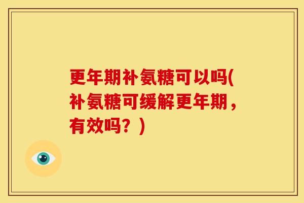 更年期补氨糖可以吗(补氨糖可缓解更年期，有效吗？)