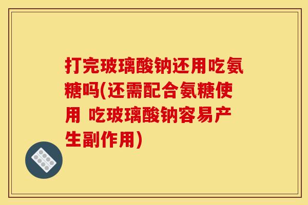 打完玻璃酸钠还用吃氨糖吗(还需配合氨糖使用 吃玻璃酸钠容易产生副作用) 打完玻璃酸钠还用吃氨糖吗(还需配合氨糖使用 吃玻璃酸钠容易产生副作用)