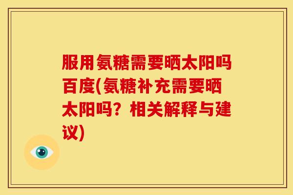 服用氨糖需要晒太阳吗百度(氨糖补充需要晒太阳吗？相关解释与建议)