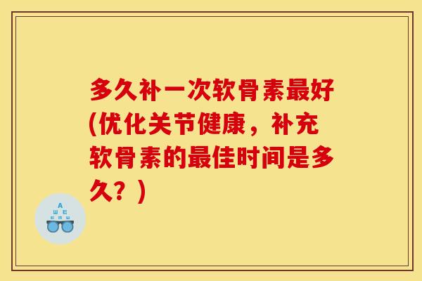 多久补一次软骨素最好(优化关节健康，补充软骨素的最佳时间是多久？)