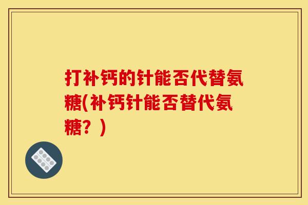 打补钙的针能否代替氨糖(补钙针能否替代氨糖？)