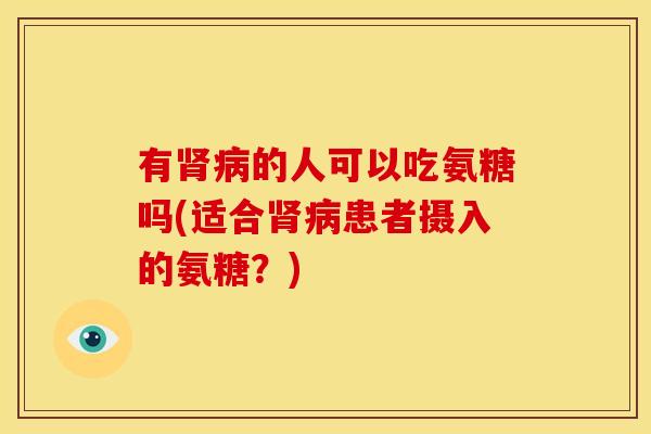 有肾病的人可以吃氨糖吗(适合肾病患者摄入的氨糖？)