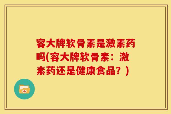 容大牌软骨素是激素药吗(容大牌软骨素：激素药还是健康食品？)