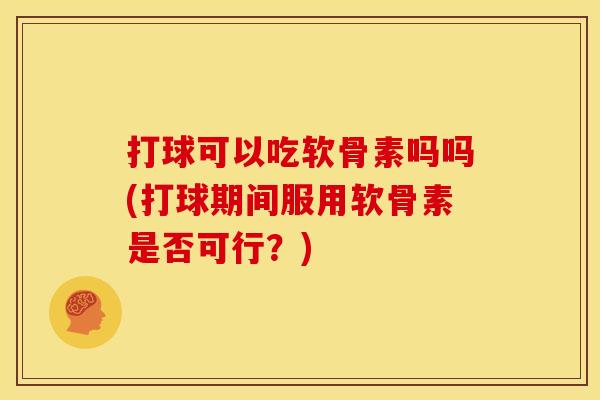 打球可以吃软骨素吗吗(打球期间服用软骨素是否可行？)