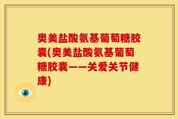 奥美盐酸氨基葡萄糖胶囊(奥美盐酸氨基葡萄糖胶囊——关爱关节健康)