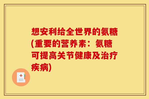 想安利给全世界的氨糖(重要的营养素：氨糖可提高关节健康及治疗疾病)