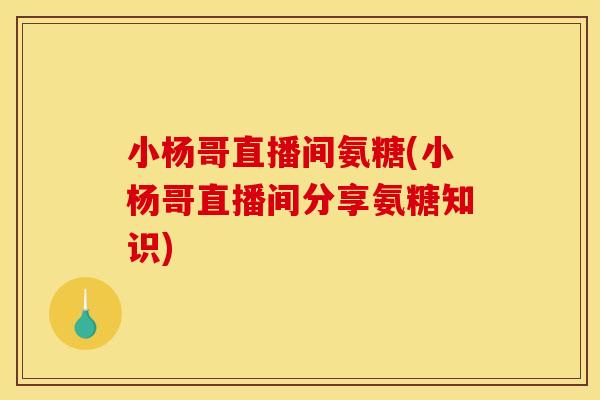 小杨哥直播间氨糖(小杨哥直播间分享氨糖知识)