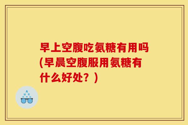早上空腹吃氨糖有用吗(早晨空腹服用氨糖有什么好处？)