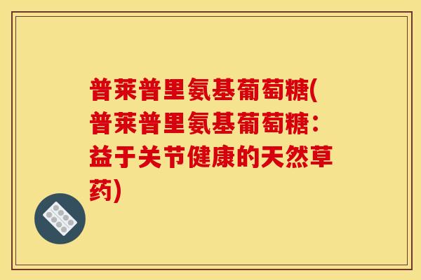 普莱普里氨基葡萄糖(普莱普里氨基葡萄糖:益于关节健康的天然草药) 普莱普里氨基葡萄糖(普莱普里氨基葡萄糖:益于关节健康的天然草药)