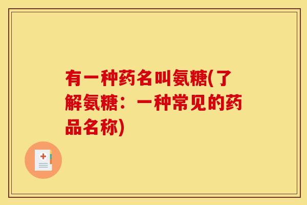有一种药名叫氨糖(了解氨糖：一种常见的药品名称)