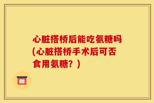搭桥后能吃氨糖吗(搭桥手术后可否食用氨糖?) 搭桥后能吃氨糖吗(搭桥手术后可否食用氨糖?)