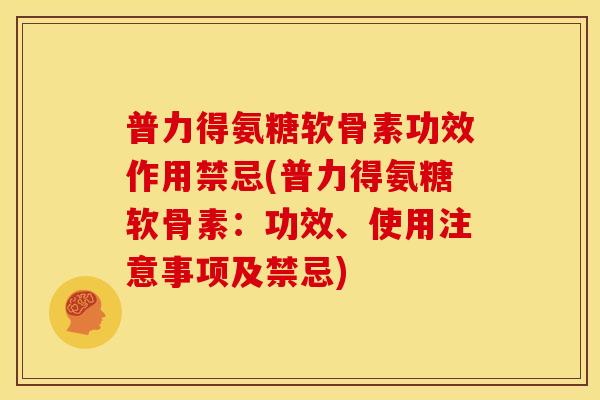 普力得氨糖软骨素功效作用禁忌(普力得氨糖软骨素：功效、使用注意事项及禁忌)
