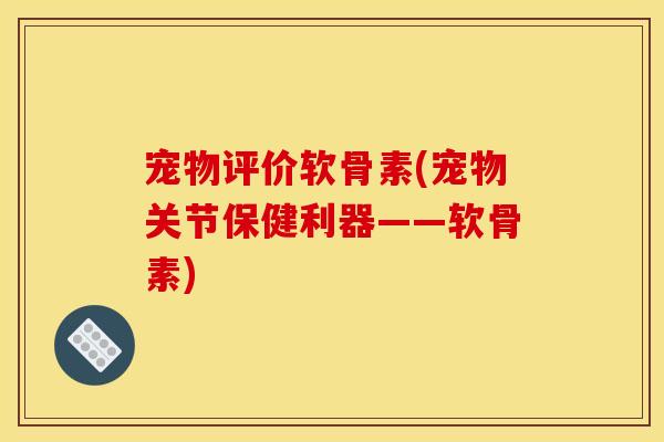 宠物评价软骨素(宠物关节保健利器——软骨素)