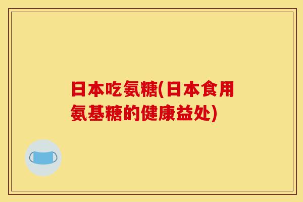 日本吃氨糖(日本食用氨基糖的健康益处)