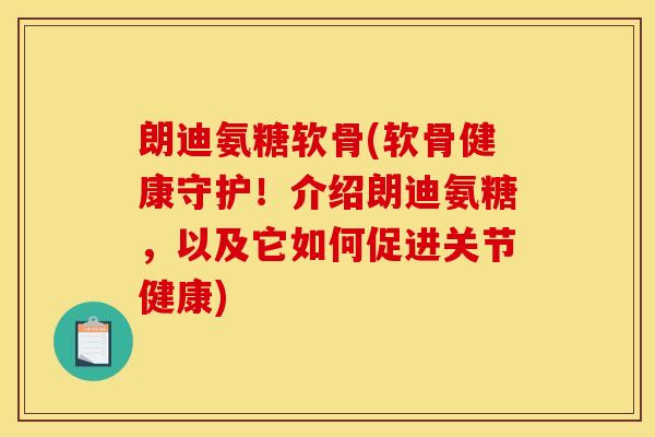 朗迪氨糖软骨(软骨健康守护！介绍朗迪氨糖，以及它如何促进关节健康)
