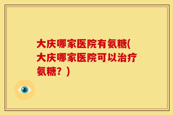 大庆哪家医院有氨糖(大庆哪家医院可以治疗氨糖？)