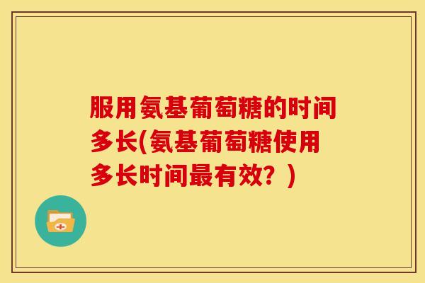 服用氨基葡萄糖的时间多长(氨基葡萄糖使用多长时间最有效？)