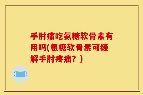 手肘痛吃氨糖软骨素有用吗(氨糖软骨素可缓解手肘疼痛？)