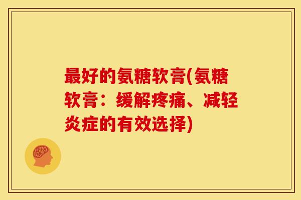 最好的氨糖软膏(氨糖软膏：缓解疼痛、减轻炎症的有效选择)