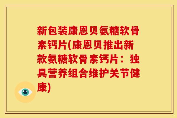 新包装康恩贝氨糖软骨素钙片(康恩贝推出新款氨糖软骨素钙片：独具营养组合维护关节健康)