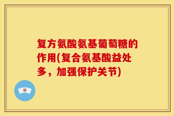 复方氨酸氨基葡萄糖的作用(复合氨基酸益处多，加强保护关节)