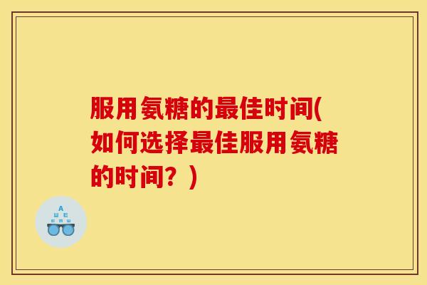 服用氨糖的最佳时间(如何选择最佳服用氨糖的时间？)