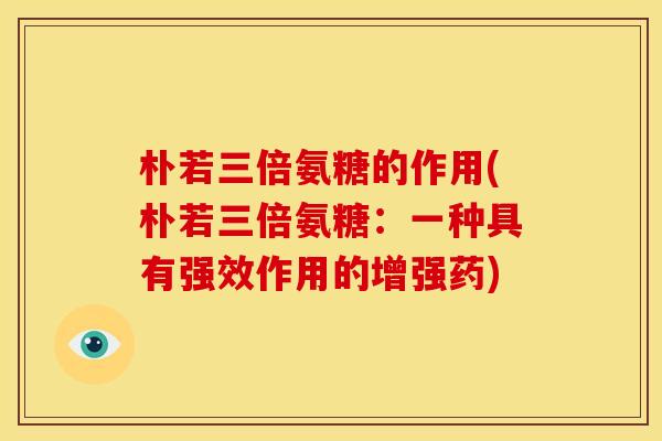 朴若三倍氨糖的作用(朴若三倍氨糖：一种具有强效作用的增强药)