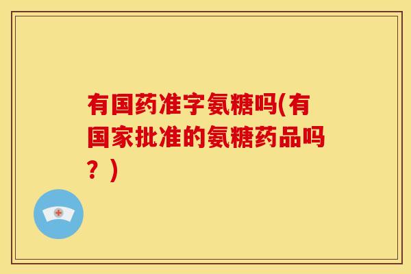 有国药准字氨糖吗(有国家批准的氨糖药品吗？)