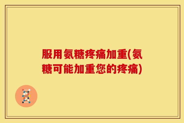 服用氨糖疼痛加重(氨糖可能加重您的疼痛)