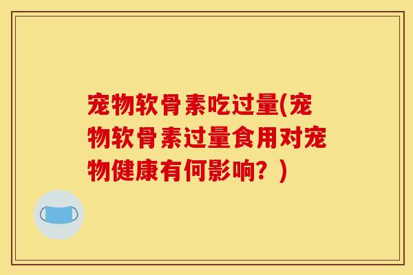 宠物软骨素吃过量(宠物软骨素过量食用对宠物健康有何影响？)