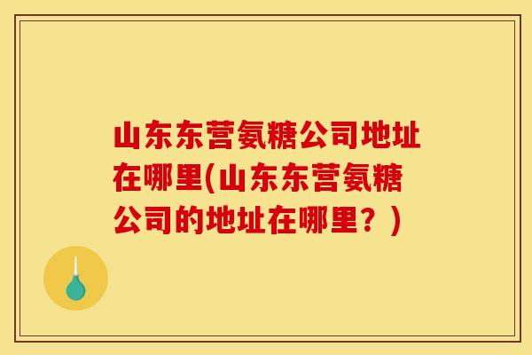 山东东营氨糖公司地址在哪里(山东东营氨糖公司的地址在哪里？)