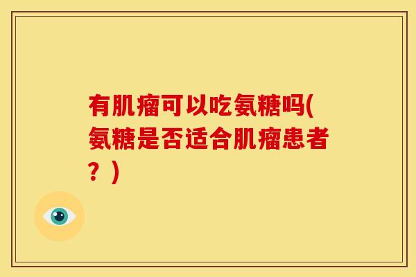 有肌瘤可以吃氨糖吗(氨糖是否适合肌瘤患者？)